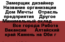 Замерщик-дизайнер › Название организации ­ Дом Мечты › Отрасль предприятия ­ Другое › Минимальный оклад ­ 30 000 - Все города Работа » Вакансии   . Алтайский край,Камень-на-Оби г.